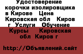 Удостоверение, корочки изолировщика в Кирове › Цена ­ 5 000 - Кировская обл., Киров г. Услуги » Обучение. Курсы   . Кировская обл.,Киров г.